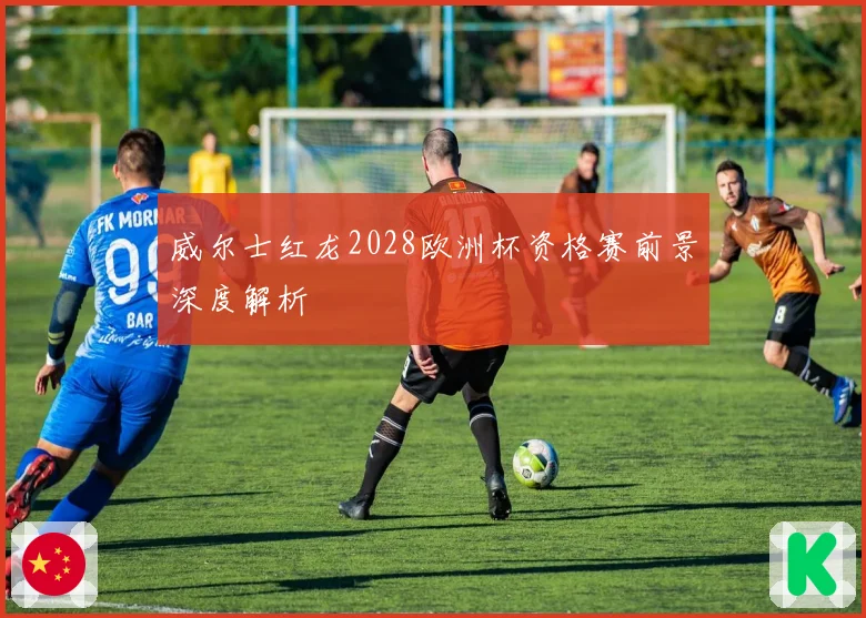 威尔士红龙2028欧洲杯资格赛前景深度解析