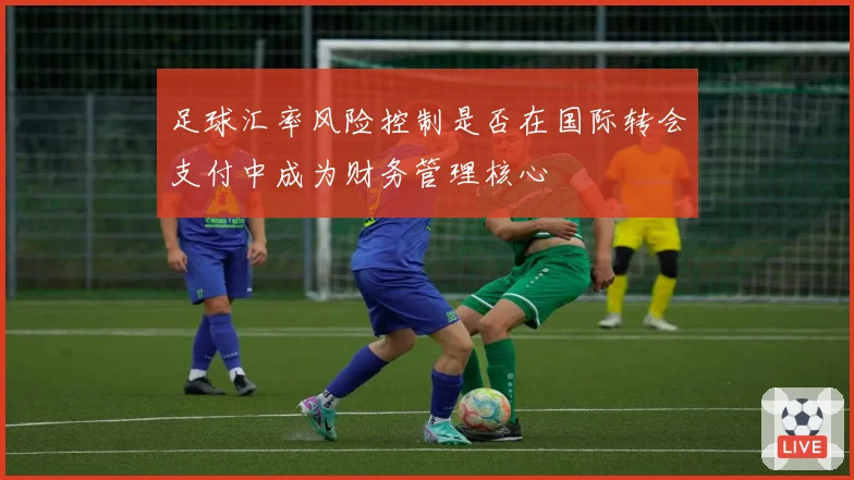 足球汇率风险控制是否在国际转会支付中成为财务管理核心