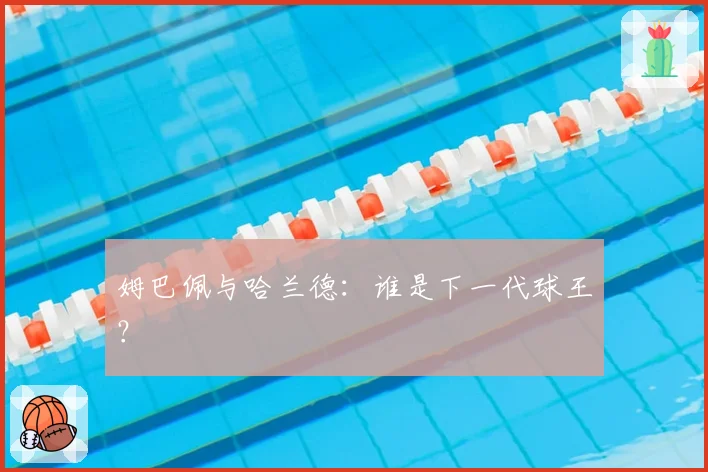姆巴佩与哈兰德：谁是下一代球王？