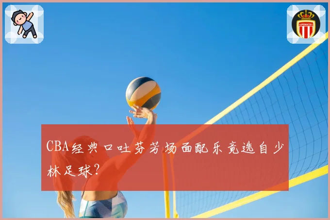 CBA经典口吐芬芳场面配乐竟选自少林足球?