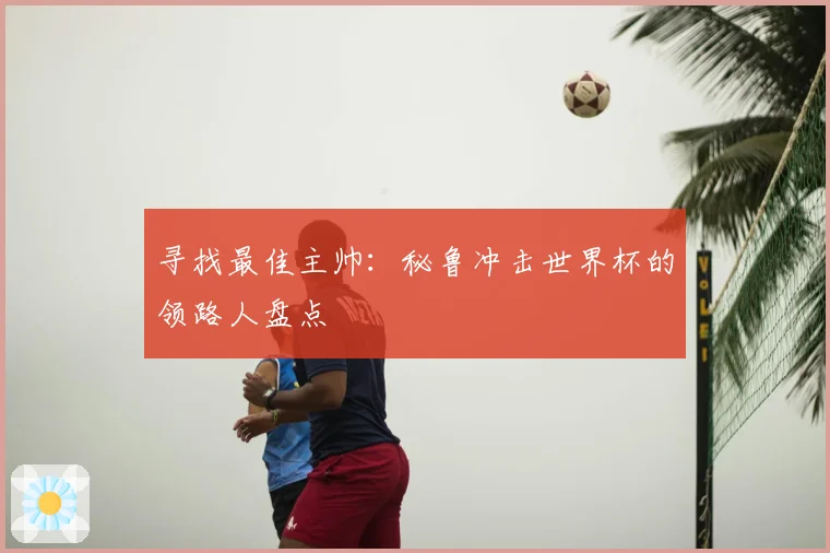 寻找最佳主帅：秘鲁冲击世界杯的领路人盘点