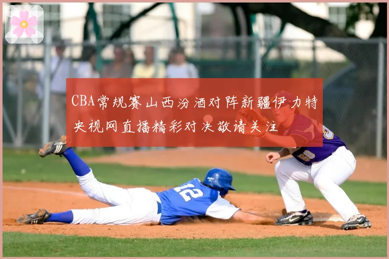 CBA常规赛山西汾酒对阵新疆伊力特央视网直播精彩对决敬请关注