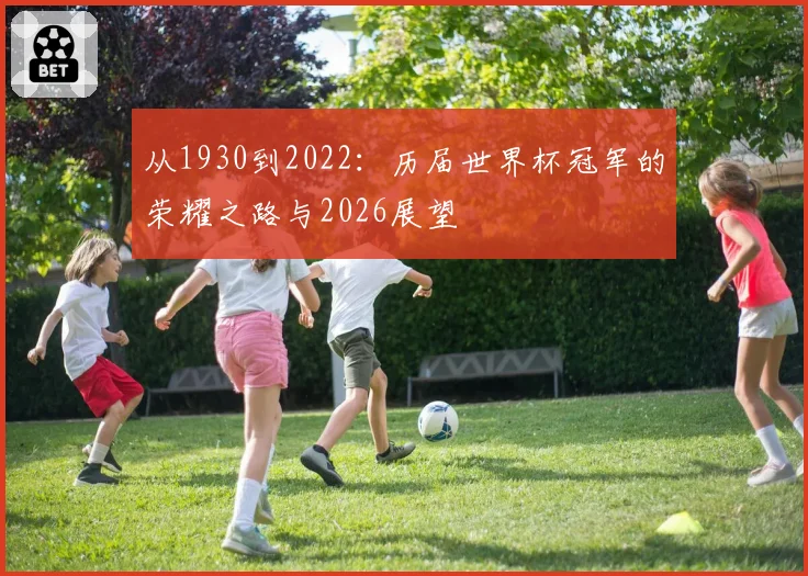 从1930到2022：历届世界杯冠军的荣耀之路与2026展望