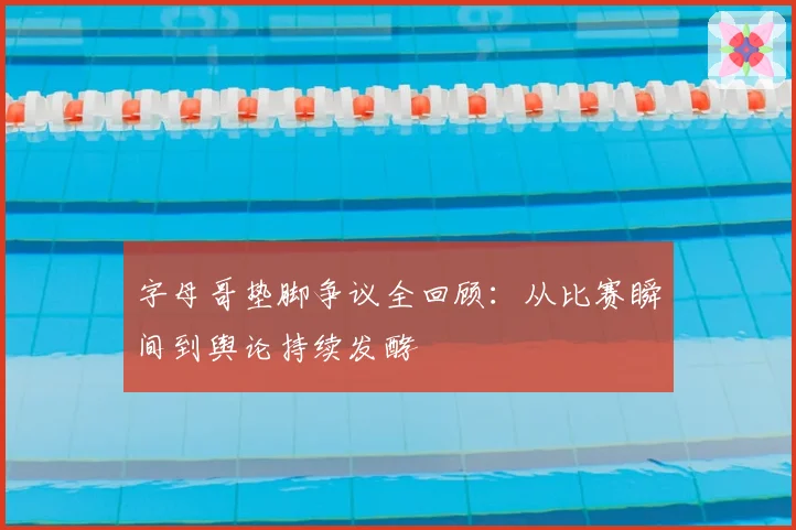 字母哥垫脚争议全回顾：从比赛瞬间到舆论持续发酵