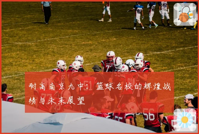 耐高南京九中：篮球名校的辉煌战绩与未来展望