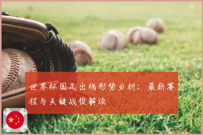 世界杯国足出线形势分析：最新赛程与关键战役解读