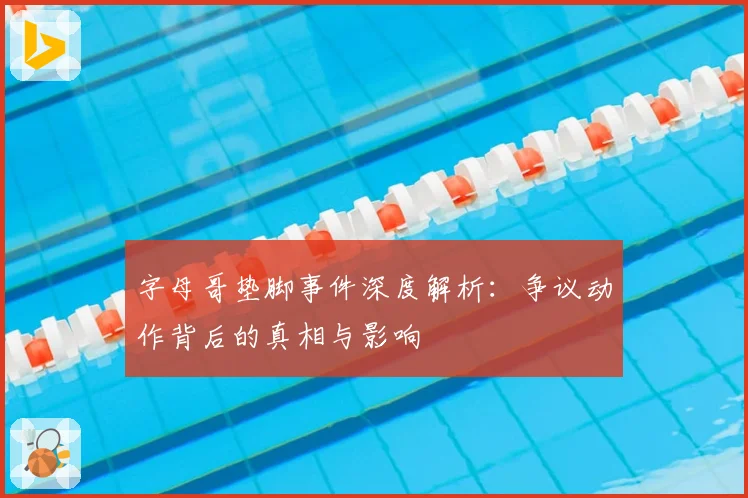 字母哥垫脚事件深度解析：争议动作背后的真相与影响