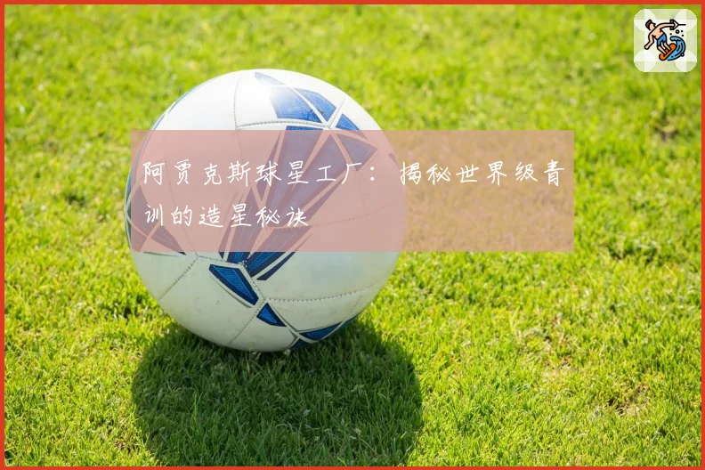阿贾克斯球星工厂：揭秘世界级青训的造星秘诀