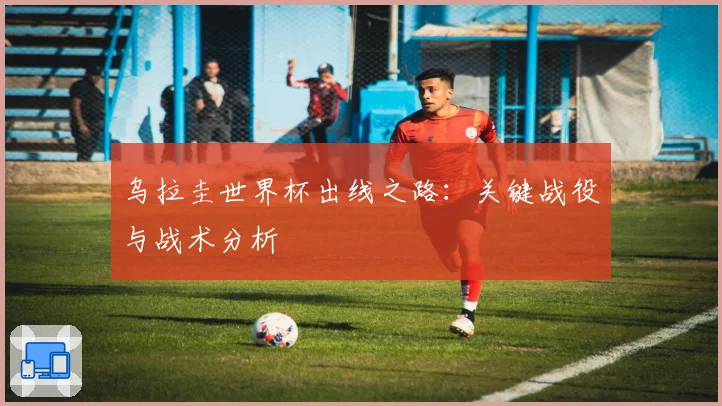 乌拉圭世界杯出线之路：关键战役与战术分析