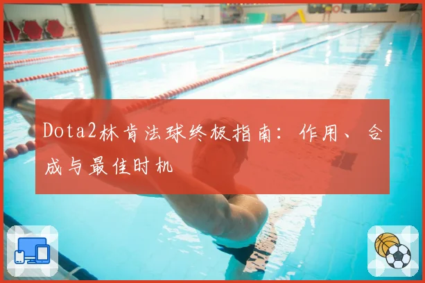 Dota2林肯法球终极指南：作用、合成与最佳时机