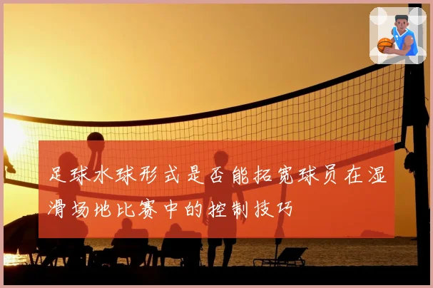 足球水球形式是否能拓宽球员在湿滑场地比赛中的控制技巧