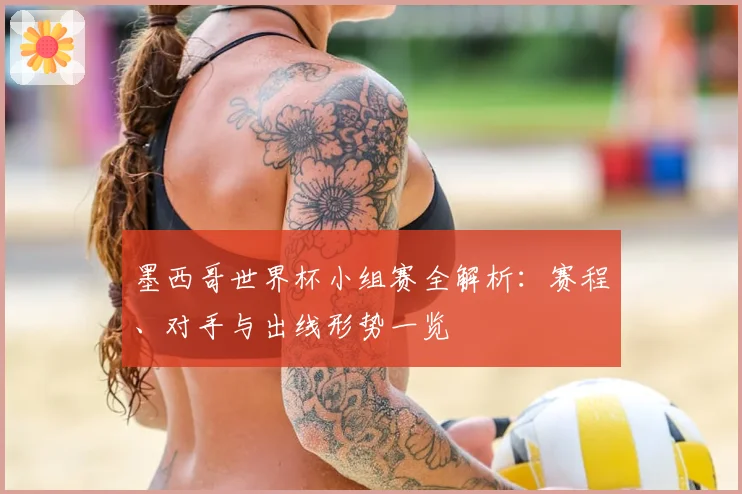 墨西哥世界杯小组赛全解析:赛程、对手与出线形势一览