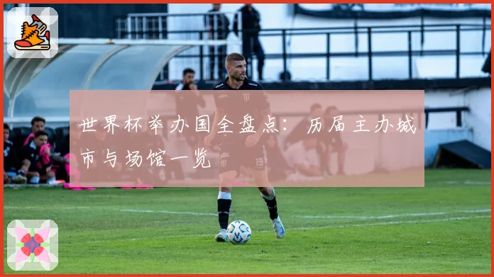 世界杯举办国全盘点:历届主办城市与场馆一览