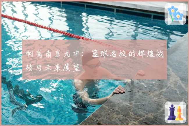 耐高南京九中：篮球名校的辉煌战绩与未来展望
