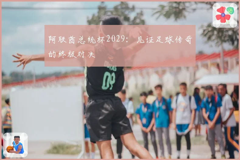 阿联酋总统杯2029：见证足球传奇的终极对决