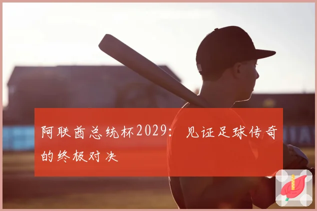 阿联酋总统杯2029：见证足球传奇的终极对决