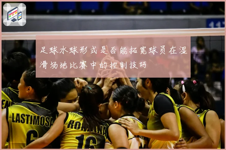 足球水球形式是否能拓宽球员在湿滑场地比赛中的控制技巧