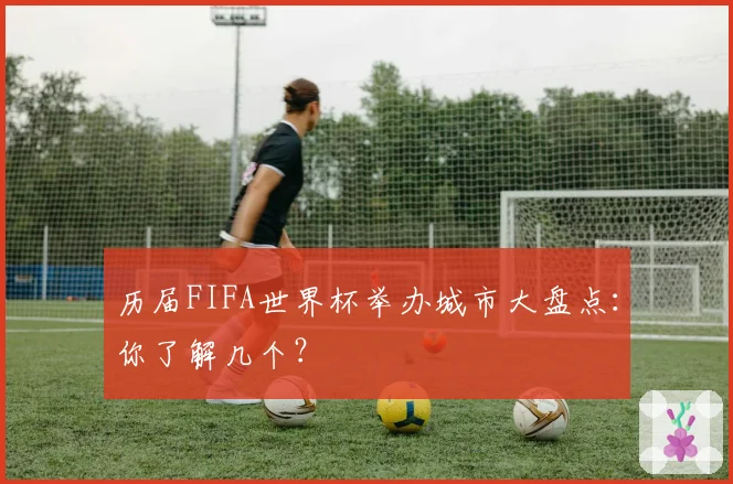 历届FIFA世界杯举办城市大盘点：你了解几个？